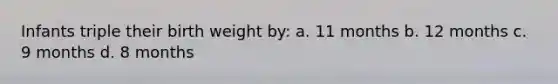 Infants triple their birth weight by: a. 11 months b. 12 months c. 9 months d. 8 months