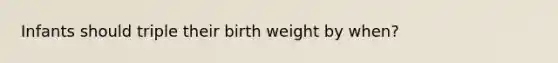 Infants should triple their birth weight by when?