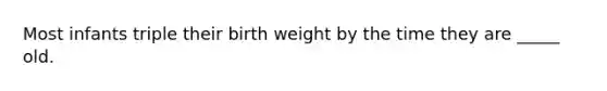 Most infants triple their birth weight by the time they are _____ old.