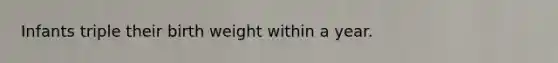 Infants triple their birth weight within a year.