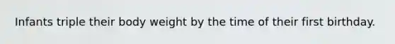 Infants triple their body weight by the time of their first birthday.