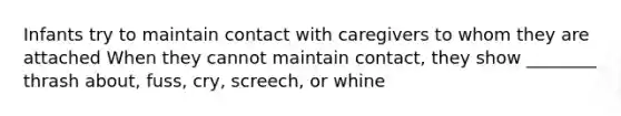 Infants try to maintain contact with caregivers to whom they are attached When they cannot maintain contact, they show ________ thrash about, fuss, cry, screech, or whine