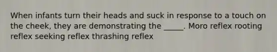 When infants turn their heads and suck in response to a touch on the cheek, they are demonstrating the _____. Moro reflex rooting reflex seeking reflex thrashing reflex