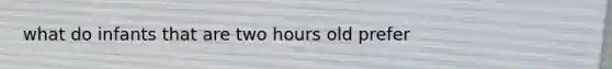 what do infants that are two hours old prefer