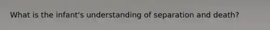 What is the infant's understanding of separation and death?