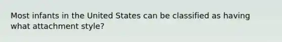 Most infants in the United States can be classified as having what attachment style?