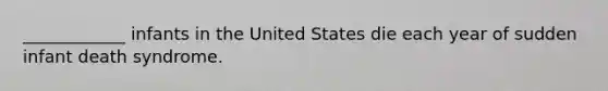 ____________ infants in the United States die each year of sudden infant death syndrome.