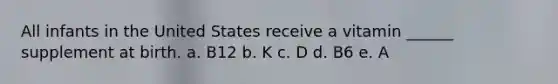 All infants in the United States receive a vitamin ______ supplement at birth. a. B12 b. K c. D d. B6 e. A