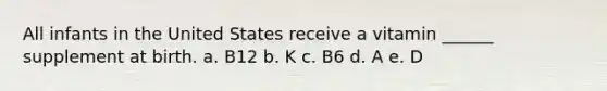 All infants in the United States receive a vitamin ______ supplement at birth. a. B12 b. K c. B6 d. A e. D