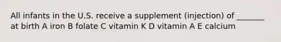 All infants in the U.S. receive a supplement (injection) of _______ at birth A iron B folate C vitamin K D vitamin A E calcium