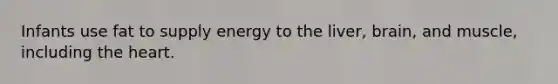 Infants use fat to supply energy to the liver, brain, and muscle, including the heart.