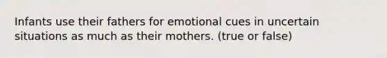 Infants use their fathers for emotional cues in uncertain situations as much as their mothers. (true or false)