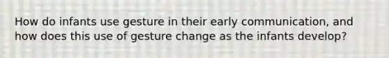 How do infants use gesture in their early communication, and how does this use of gesture change as the infants develop?