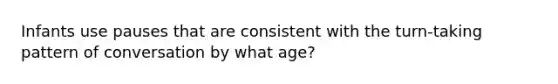 Infants use pauses that are consistent with the turn-taking pattern of conversation by what age?