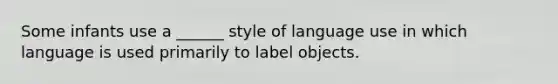 Some infants use a ______ style of language use in which language is used primarily to label objects.