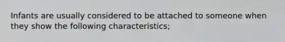 Infants are usually considered to be attached to someone when they show the following characteristics;