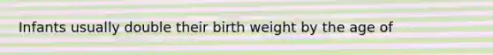 Infants usually double their birth weight by the age of