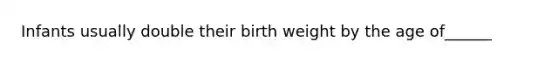 Infants usually double their birth weight by the age of______