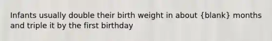 Infants usually double their birth weight in about (blank) months and triple it by the first birthday