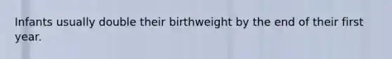 Infants usually double their birthweight by the end of their first year.