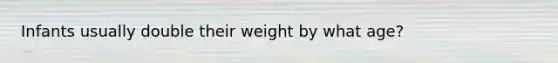 Infants usually double their weight by what age?