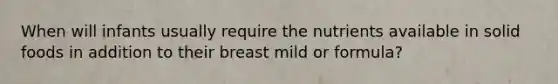 When will infants usually require the nutrients available in solid foods in addition to their breast mild or formula?