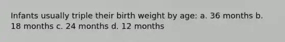 Infants usually triple their birth weight by age: a. 36 months b. 18 months c. 24 months d. 12 months