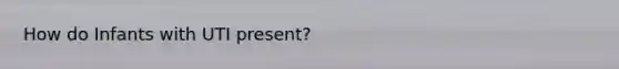 How do Infants with UTI present?