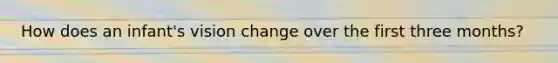 How does an infant's vision change over the first three months?