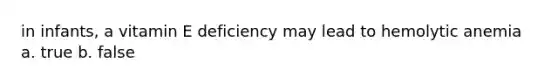 in infants, a vitamin E deficiency may lead to hemolytic anemia a. true b. false