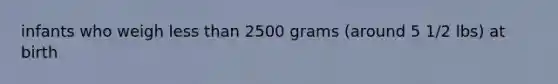 infants who weigh less than 2500 grams (around 5 1/2 lbs) at birth