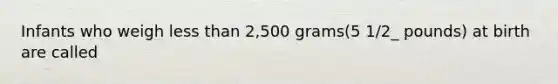 Infants who weigh less than 2,500 grams(5 1/2_ pounds) at birth are called