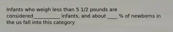 Infants who weigh less than 5 1/2 pounds are considered___________ infants, and about ____ % of newborns in the us fall into this category