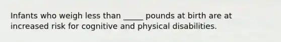 Infants who weigh less than _____ pounds at birth are at increased risk for cognitive and physical disabilities.