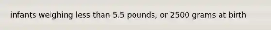 infants weighing less than 5.5 pounds, or 2500 grams at birth