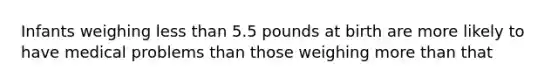 Infants weighing less than 5.5 pounds at birth are more likely to have medical problems than those weighing more than that