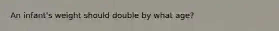 An infant's weight should double by what age?