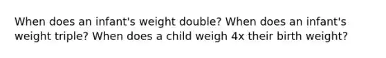 When does an infant's weight double? When does an infant's weight triple? When does a child weigh 4x their birth weight?