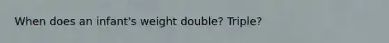 When does an infant's weight double? Triple?