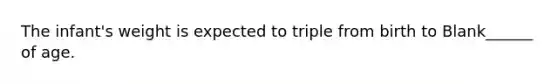 The infant's weight is expected to triple from birth to Blank______ of age.
