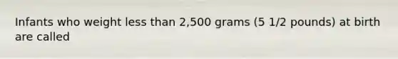 Infants who weight less than 2,500 grams (5 1/2 pounds) at birth are called