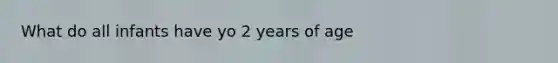 What do all infants have yo 2 years of age