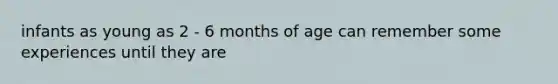 infants as young as 2 - 6 months of age can remember some experiences until they are