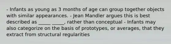 - Infants as young as 3 months of age can group together objects with similar appearances. - Jean Mandler argues this is best described as _____ _____, rather than conceptual - Infants may also categorize on the basis of prototypes, or averages, that they extract from structural regularities