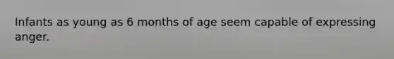 Infants as young as 6 months of age seem capable of expressing anger.