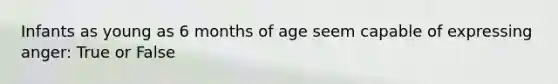 Infants as young as 6 months of age seem capable of expressing anger: True or False