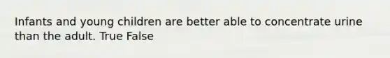 Infants and young children are better able to concentrate urine than the adult. True False