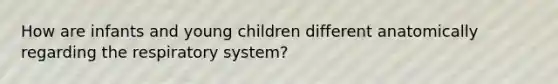 How are infants and young children different anatomically regarding the respiratory system?