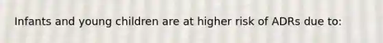 Infants and young children are at higher risk of ADRs due to: