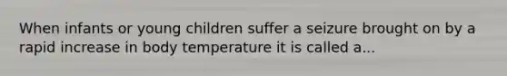 When infants or young children suffer a seizure brought on by a rapid increase in body temperature it is called a...